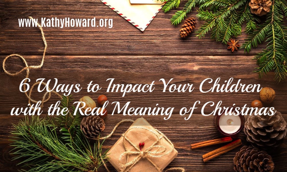 6 Ways to Impact Kids with the Real Meaning of Christmas - Kathy Howard
